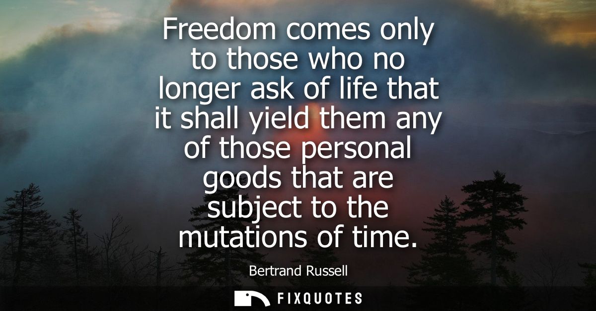 Freedom comes only to those who no longer ask of life that it shall yield them any of those personal goods that are subj