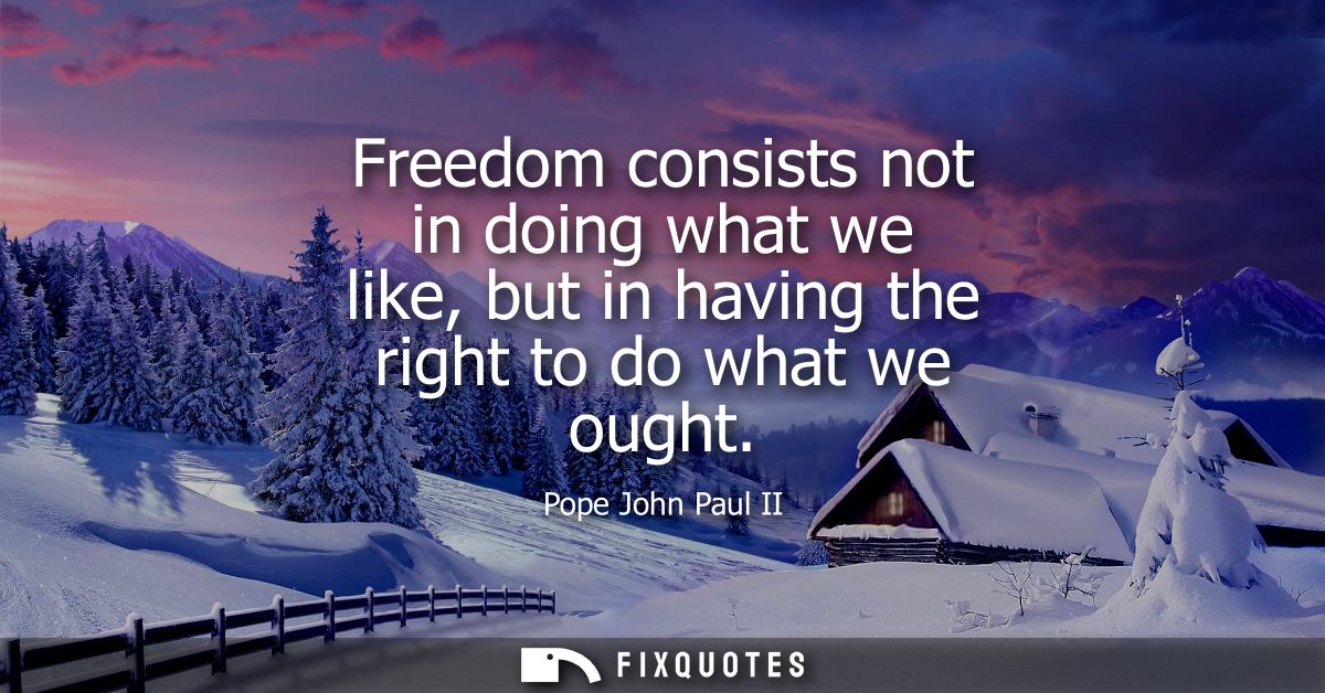 Freedom consists not in doing what we like, but in having the right to do what we ought