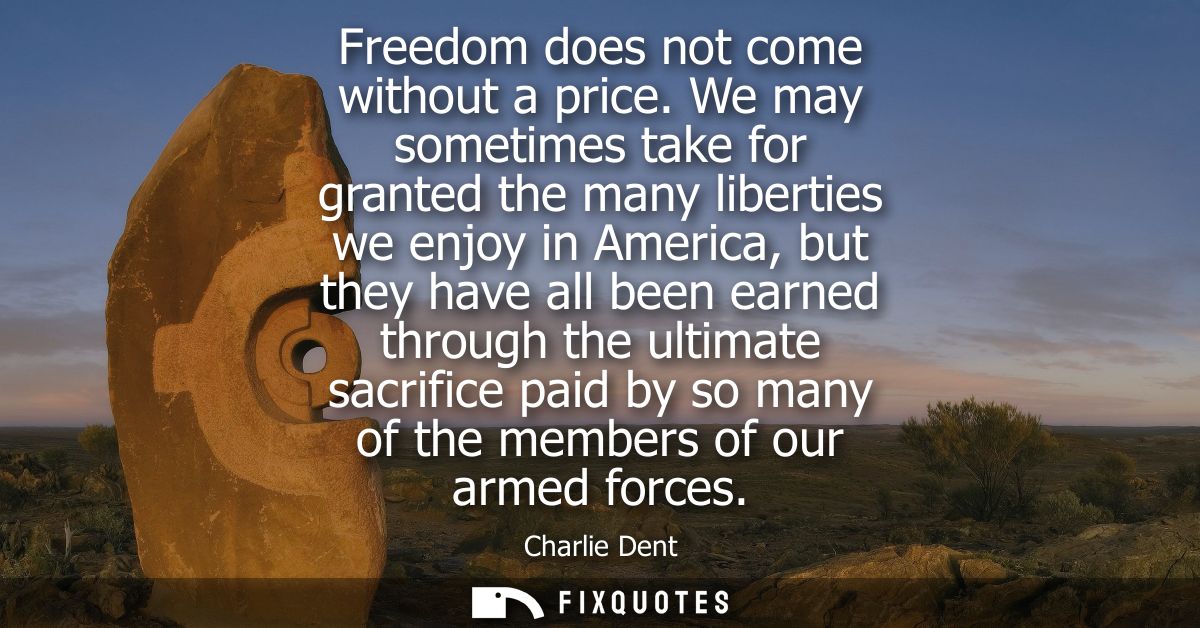 Freedom does not come without a price. We may sometimes take for granted the many liberties we enjoy in America, but the