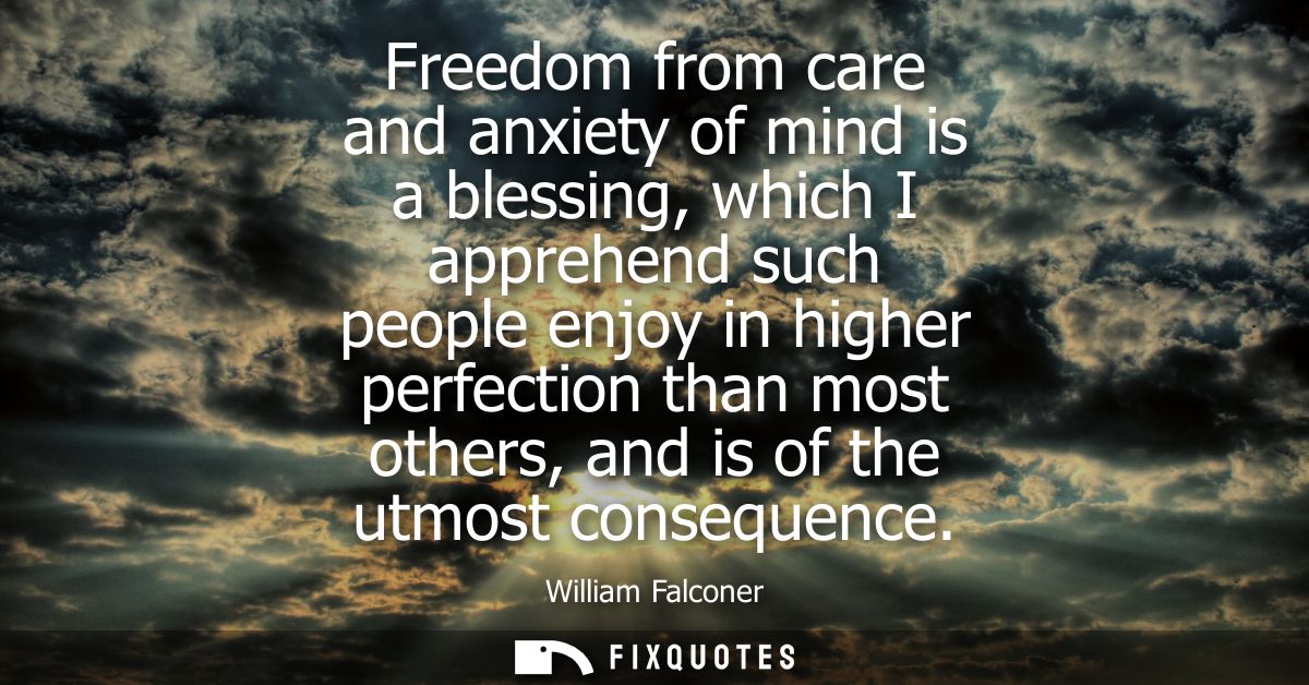Freedom from care and anxiety of mind is a blessing, which I apprehend such people enjoy in higher perfection than most 