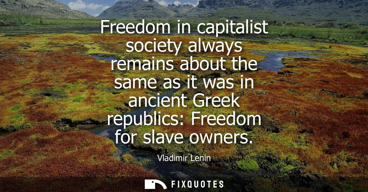 Freedom in capitalist society always remains about the same as it was in ancient Greek republics: Freedom for slave owne