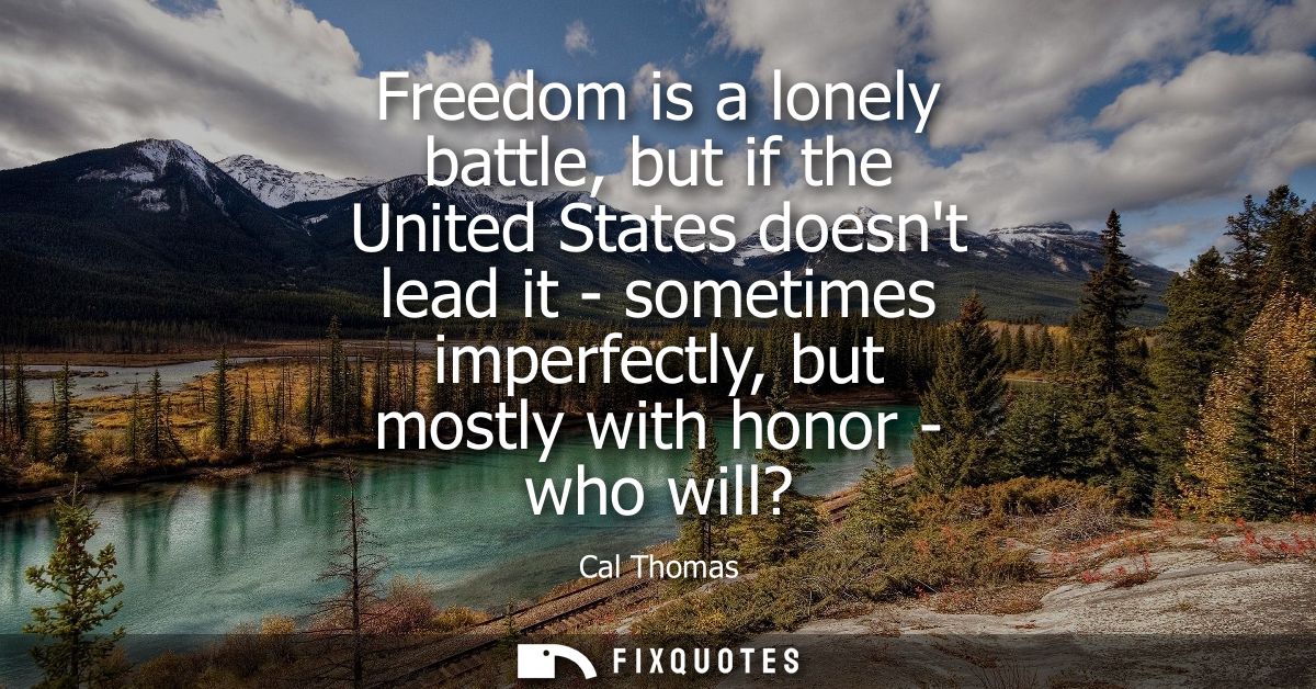 Freedom is a lonely battle, but if the United States doesnt lead it - sometimes imperfectly, but mostly with honor - who