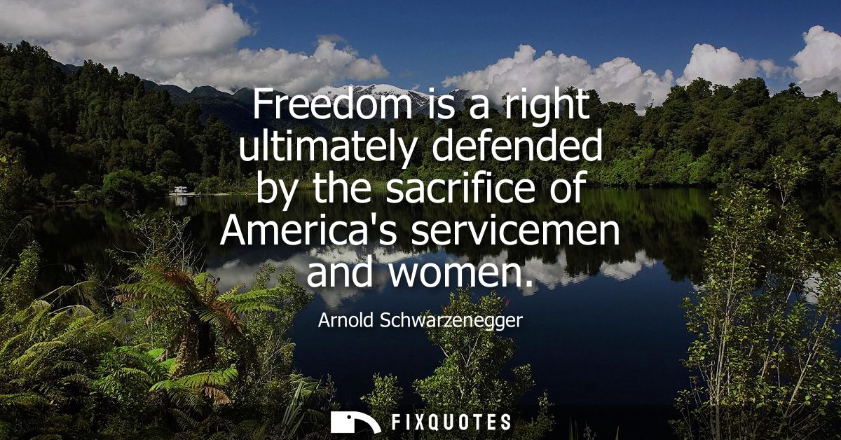 Freedom is a right ultimately defended by the sacrifice of Americas servicemen and women