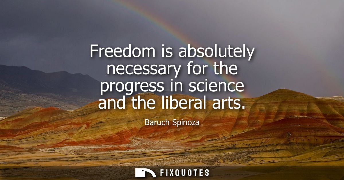Freedom is absolutely necessary for the progress in science and the liberal arts