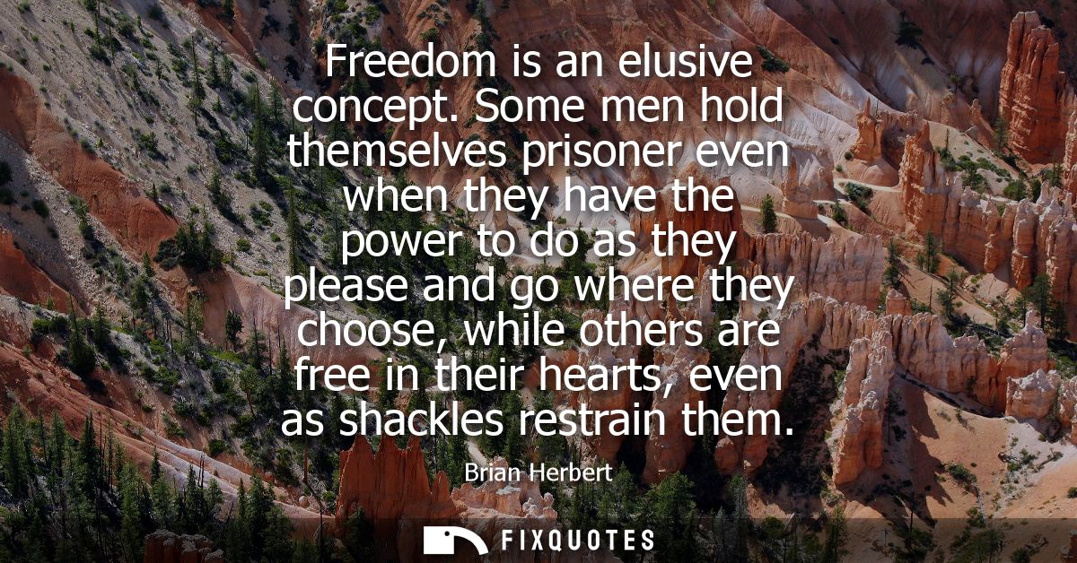 Freedom is an elusive concept. Some men hold themselves prisoner even when they have the power to do as they please and 