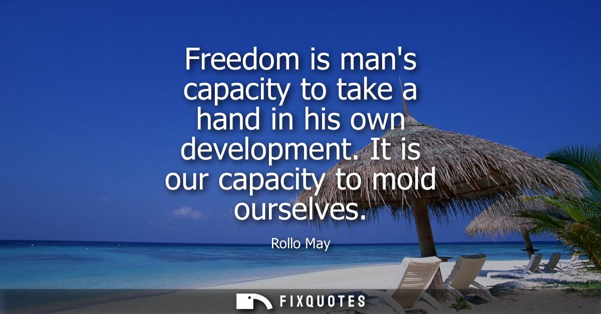 Freedom is mans capacity to take a hand in his own development. It is our capacity to mold ourselves
