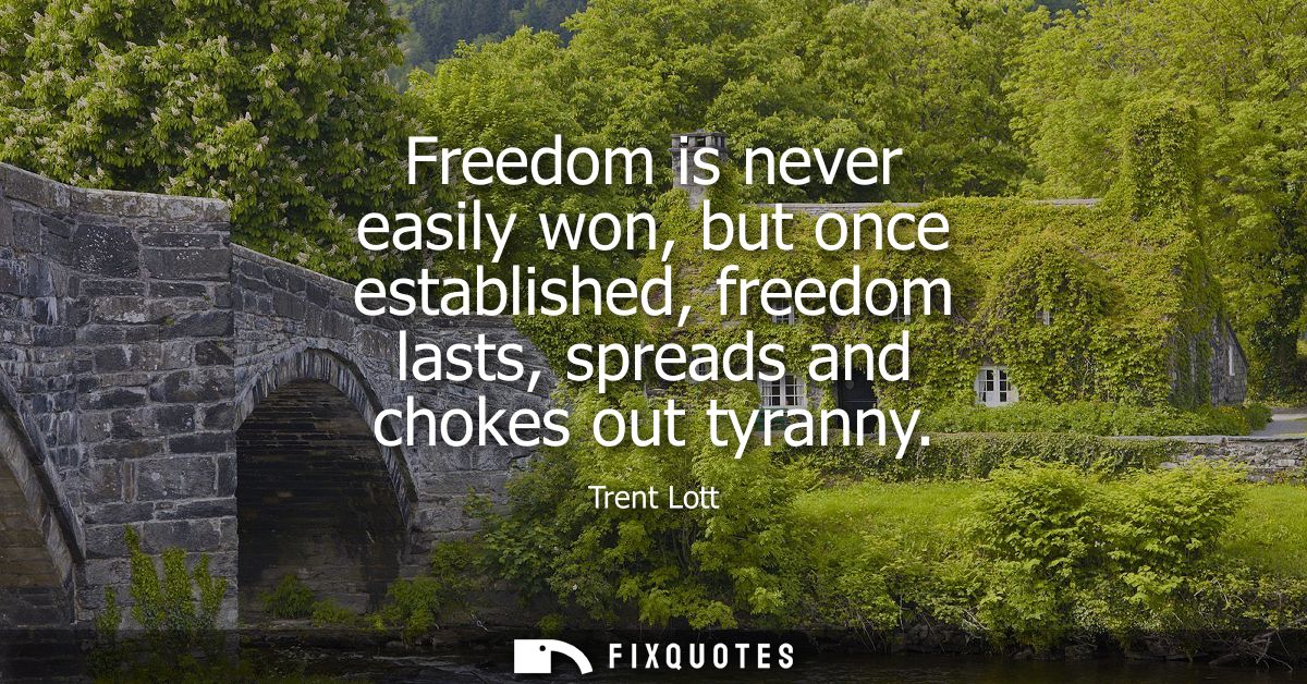 Freedom is never easily won, but once established, freedom lasts, spreads and chokes out tyranny