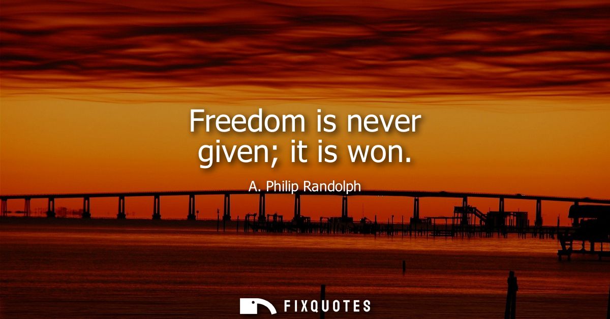 Freedom is never given it is won