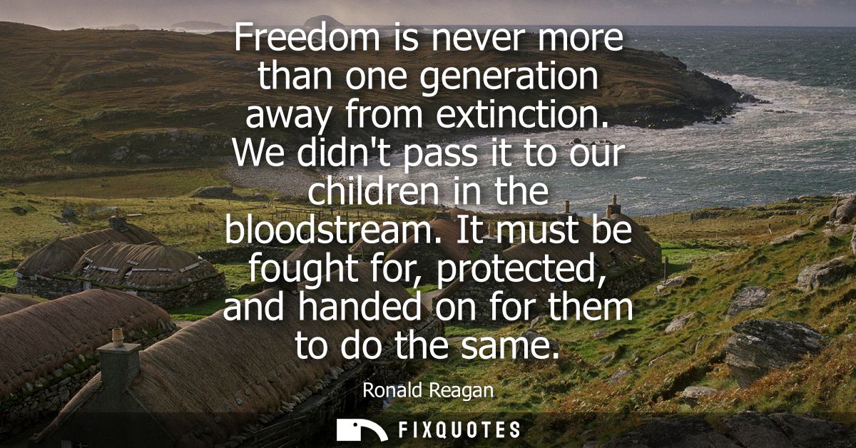 Freedom is never more than one generation away from extinction. We didnt pass it to our children in the bloodstream.