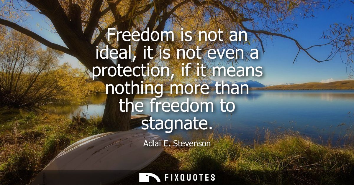 Freedom is not an ideal, it is not even a protection, if it means nothing more than the freedom to stagnate