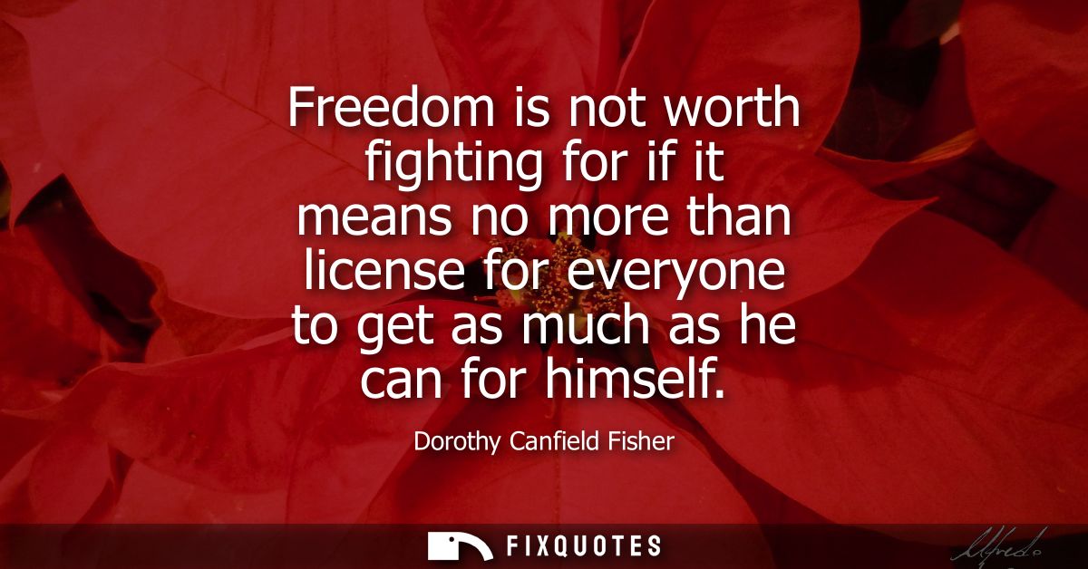 Freedom is not worth fighting for if it means no more than license for everyone to get as much as he can for himself