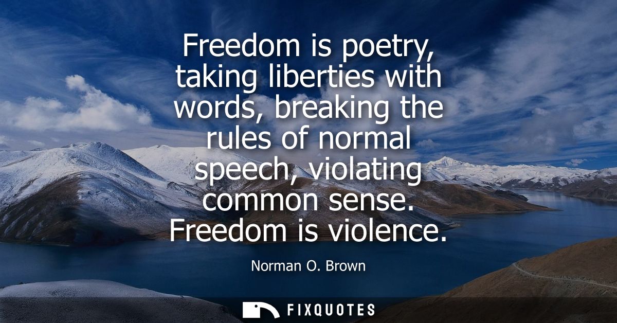 Freedom is poetry, taking liberties with words, breaking the rules of normal speech, violating common sense. Freedom is 