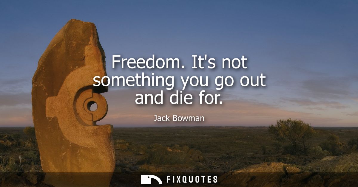 Freedom. Its not something you go out and die for