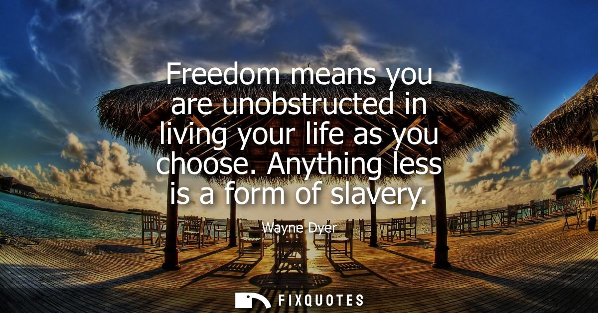 Freedom means you are unobstructed in living your life as you choose. Anything less is a form of slavery