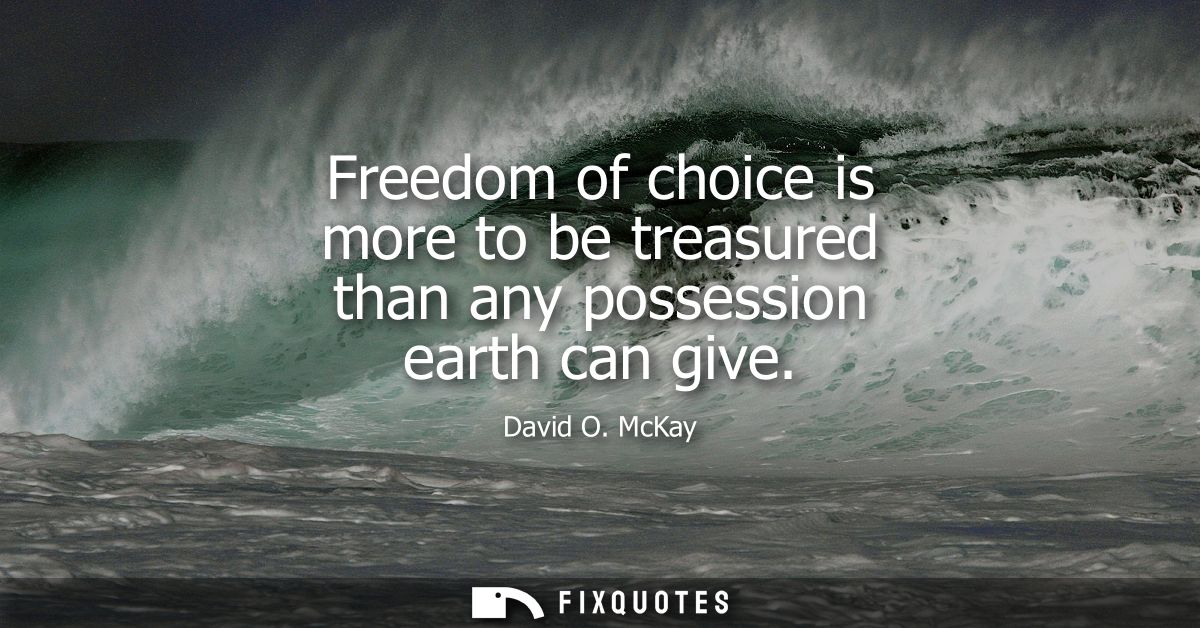Freedom of choice is more to be treasured than any possession earth can give
