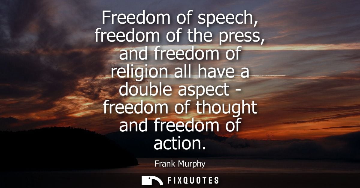 Freedom of speech, freedom of the press, and freedom of religion all have a double aspect - freedom of thought and freed