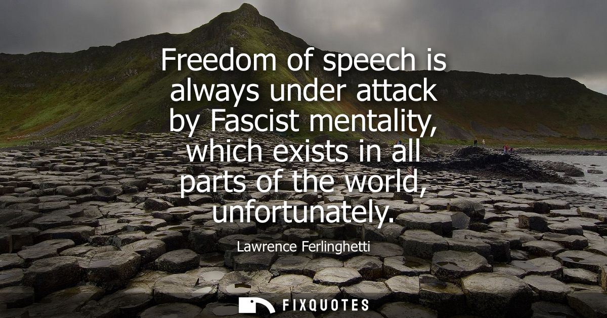 Freedom of speech is always under attack by Fascist mentality, which exists in all parts of the world, unfortunately