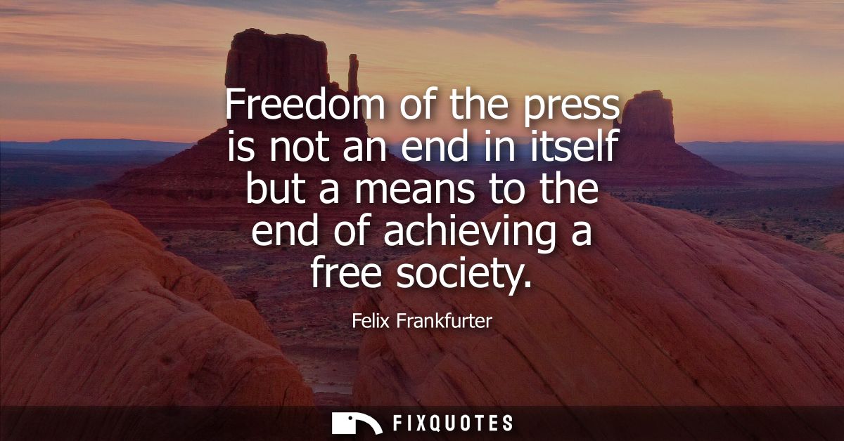 Freedom of the press is not an end in itself but a means to the end of achieving a free society