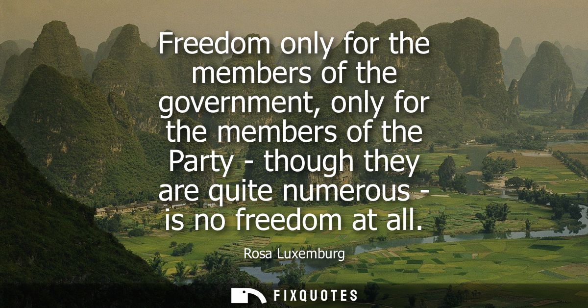 Freedom only for the members of the government, only for the members of the Party - though they are quite numerous - is 