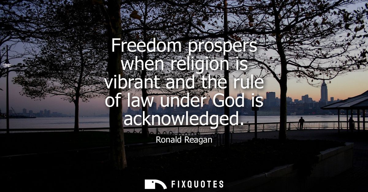 Freedom prospers when religion is vibrant and the rule of law under God is acknowledged