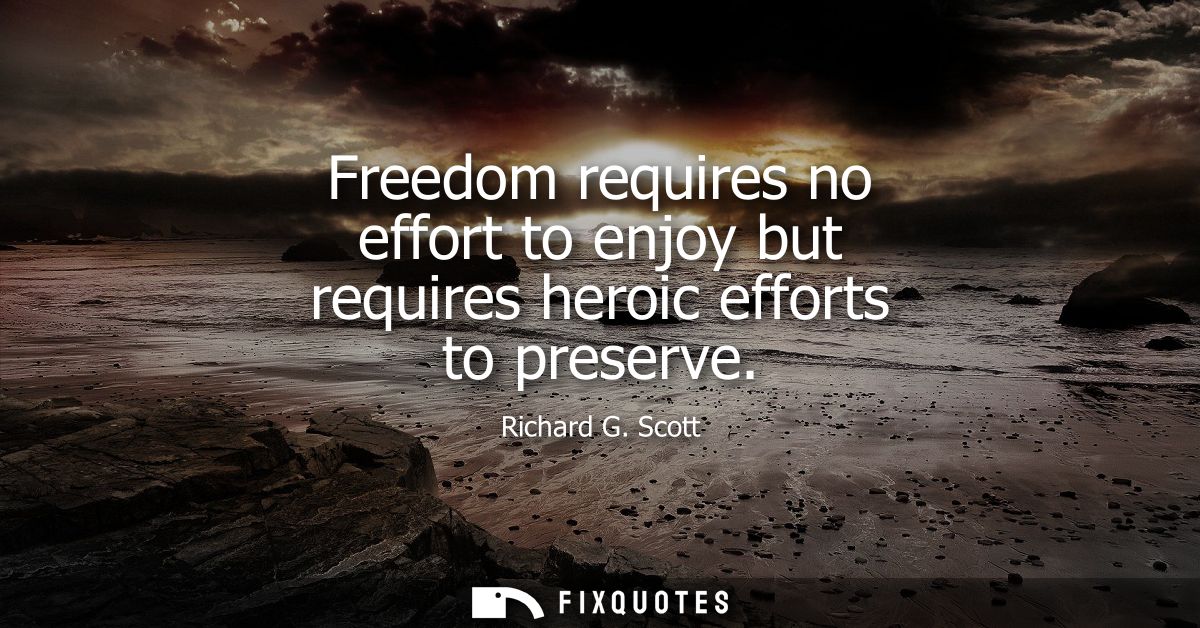 Freedom requires no effort to enjoy but requires heroic efforts to preserve