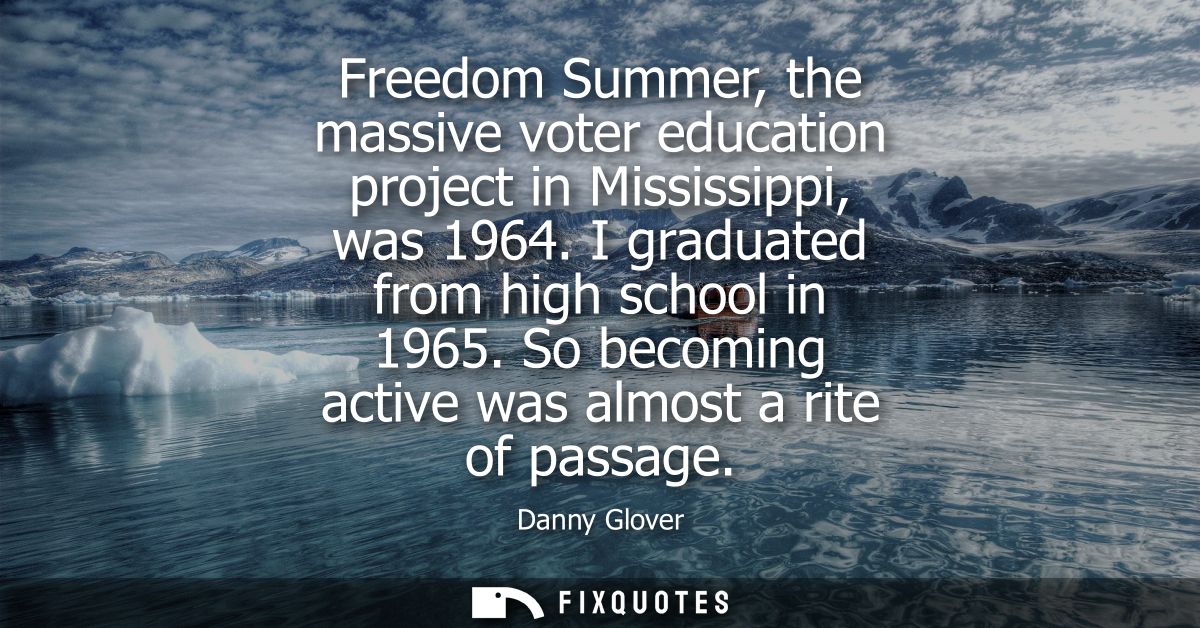 Freedom Summer, the massive voter education project in Mississippi, was 1964. I graduated from high school in 1965.