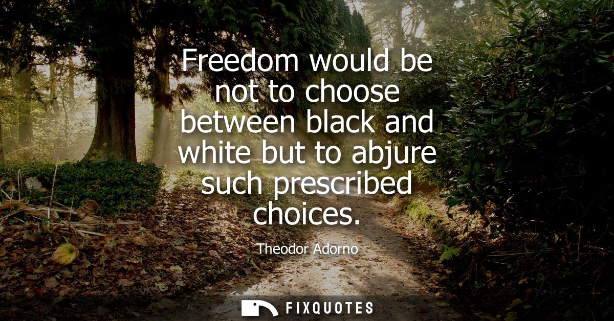 Freedom would be not to choose between black and white but to abjure such prescribed choices