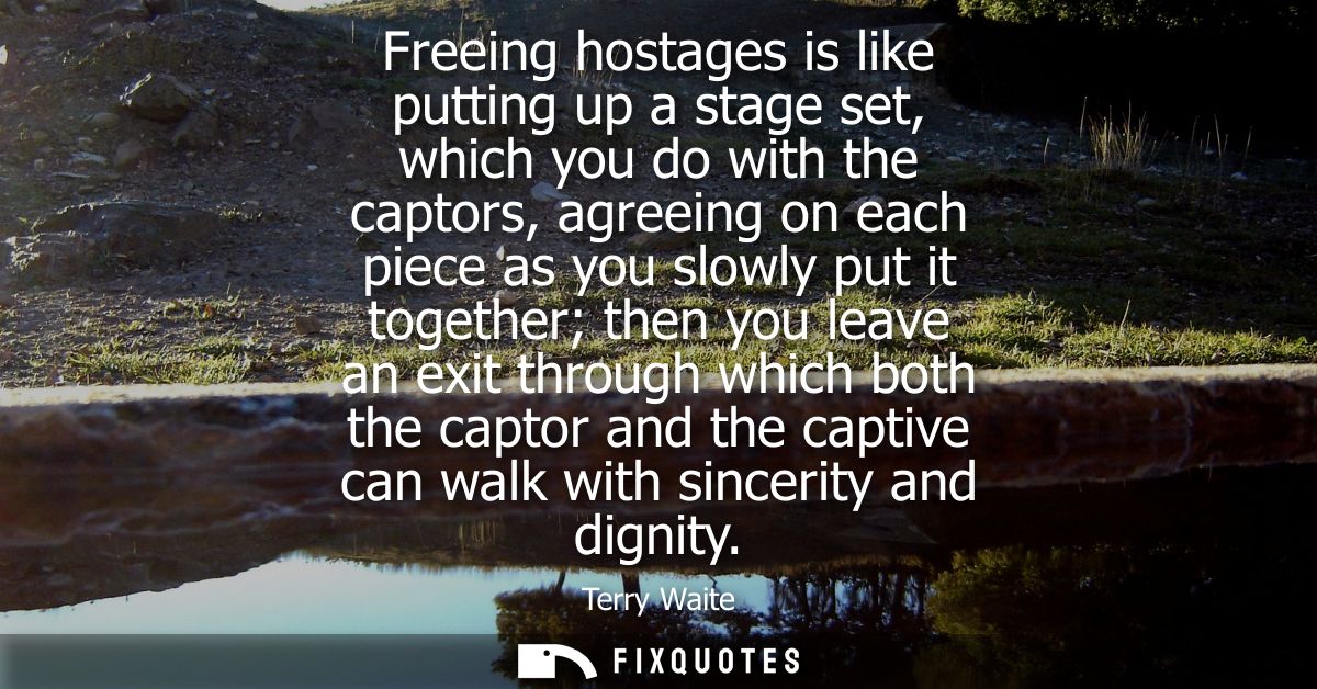 Freeing hostages is like putting up a stage set, which you do with the captors, agreeing on each piece as you slowly put