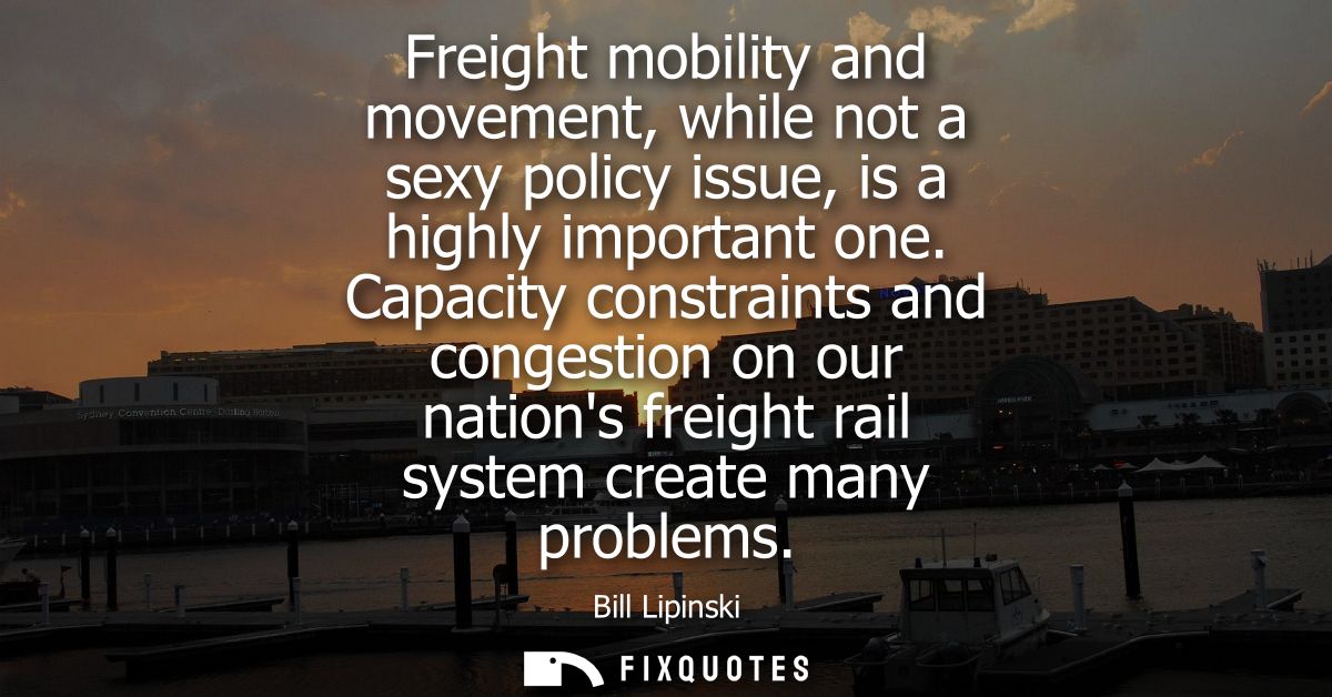Freight mobility and movement, while not a sexy policy issue, is a highly important one. Capacity constraints and conges