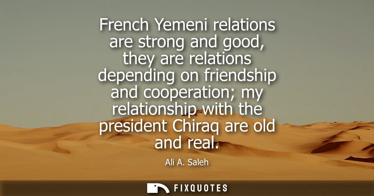French Yemeni relations are strong and good, they are relations depending on friendship and cooperation my relationship 