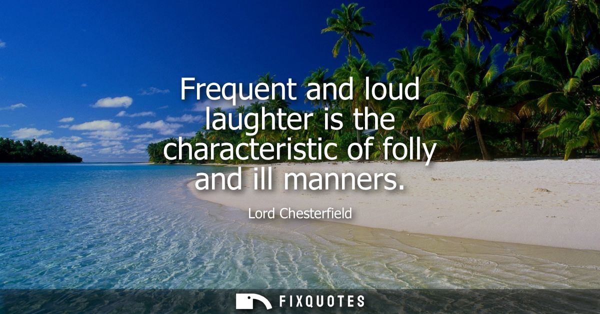 Frequent and loud laughter is the characteristic of folly and ill manners