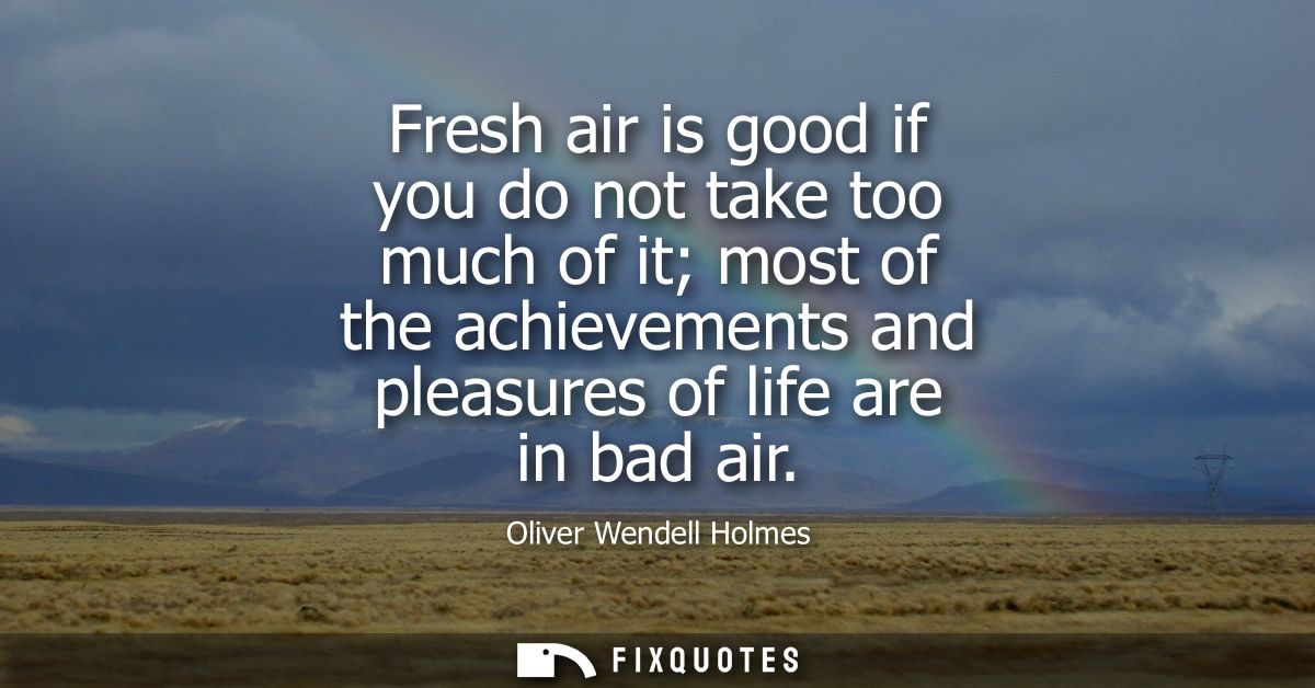Fresh air is good if you do not take too much of it most of the achievements and pleasures of life are in bad air