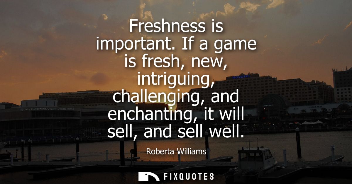 Freshness is important. If a game is fresh, new, intriguing, challenging, and enchanting, it will sell, and sell well