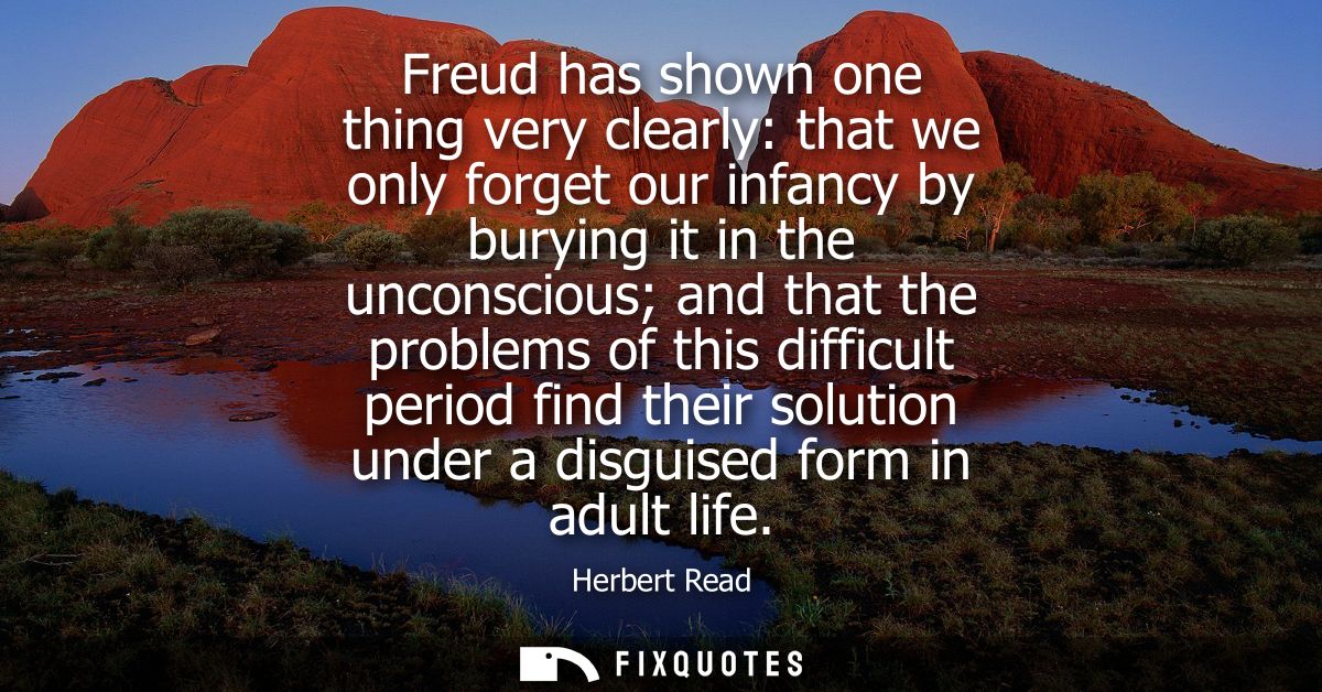 Freud has shown one thing very clearly: that we only forget our infancy by burying it in the unconscious and that the pr