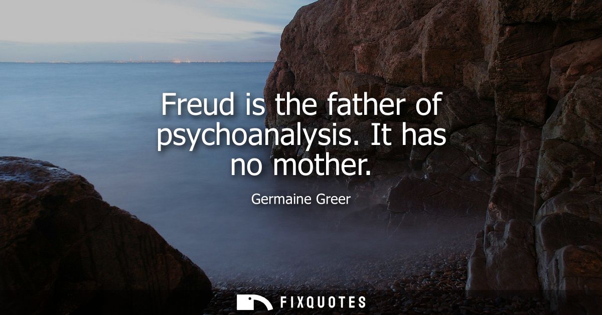 Freud is the father of psychoanalysis. It has no mother