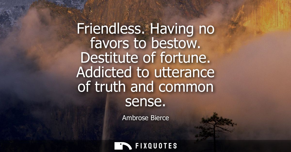 Friendless. Having no favors to bestow. Destitute of fortune. Addicted to utterance of truth and common sense - Ambrose 
