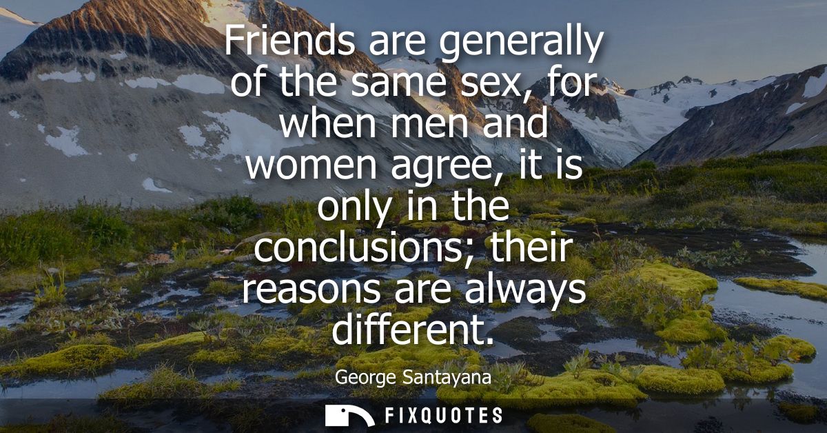 Friends are generally of the same sex, for when men and women agree, it is only in the conclusions their reasons are alw
