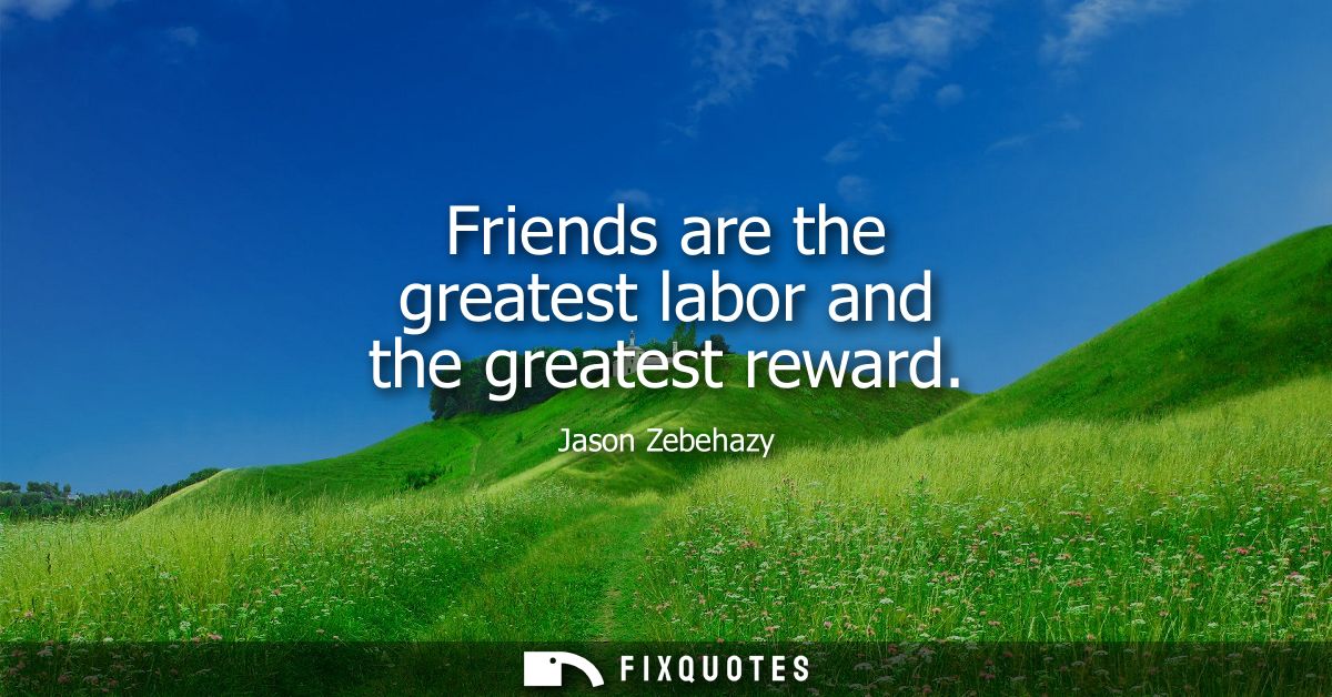 Friends are the greatest labor and the greatest reward