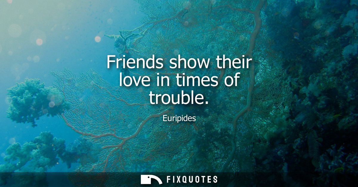 Friends show their love in times of trouble - Euripides