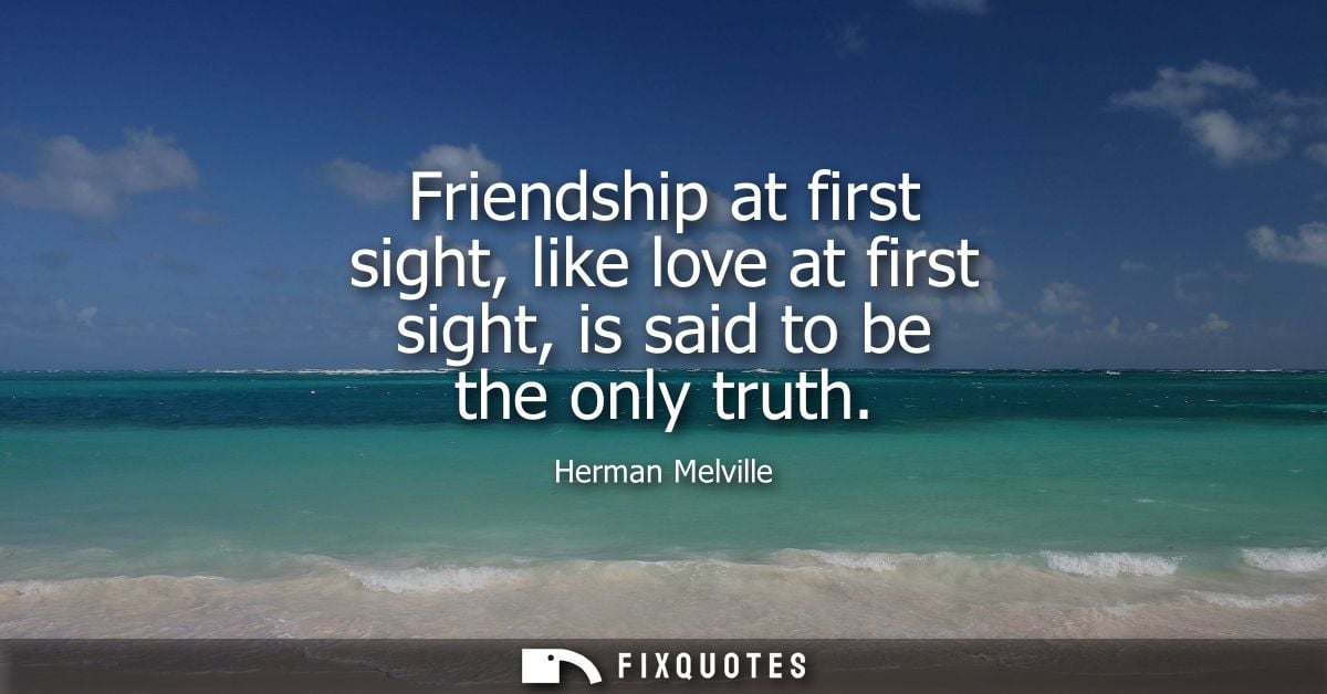 Friendship at first sight, like love at first sight, is said to be the only truth
