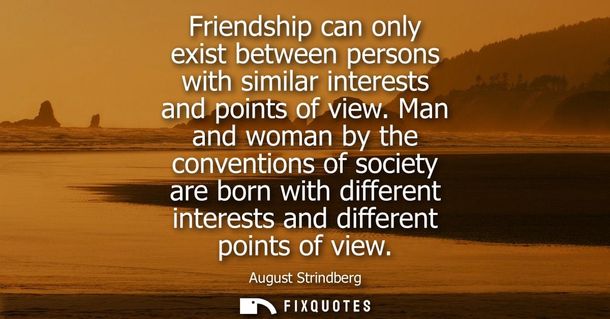 Friendship can only exist between persons with similar interests and points of view. Man and woman by the conventions of