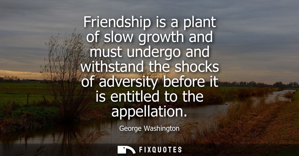 Friendship is a plant of slow growth and must undergo and withstand the shocks of adversity before it is entitled to the