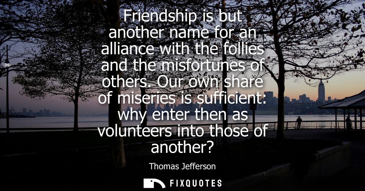 Friendship is but another name for an alliance with the follies and the misfortunes of others. Our own share of miseries
