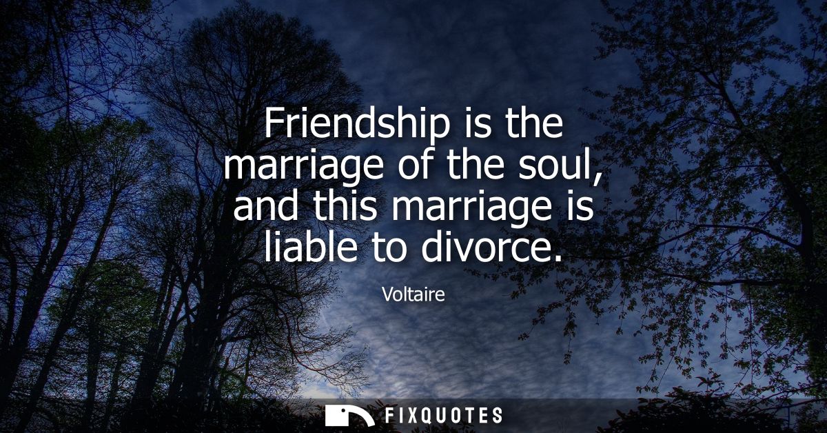 Friendship is the marriage of the soul, and this marriage is liable to divorce