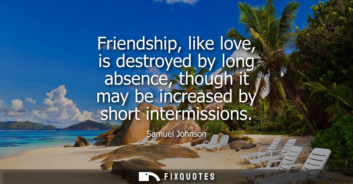 Friendship, like love, is destroyed by long absence, though it may be increased by short intermissions - Samuel Johnson