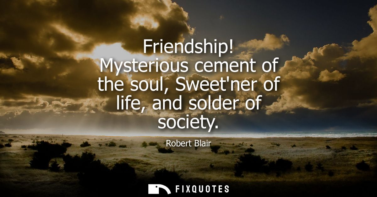 Friendship! Mysterious cement of the soul, Sweetner of life, and solder of society