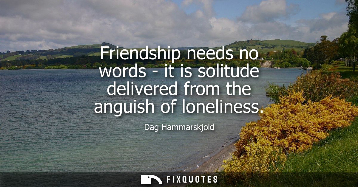 Friendship needs no words - it is solitude delivered from the anguish of loneliness