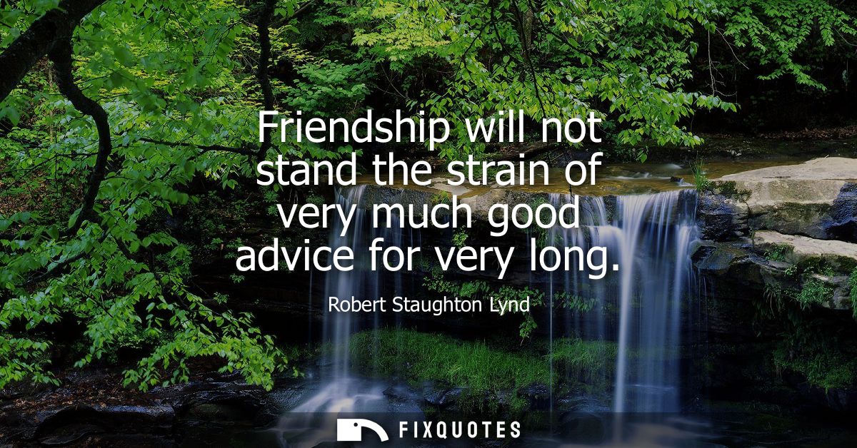 Friendship will not stand the strain of very much good advice for very long