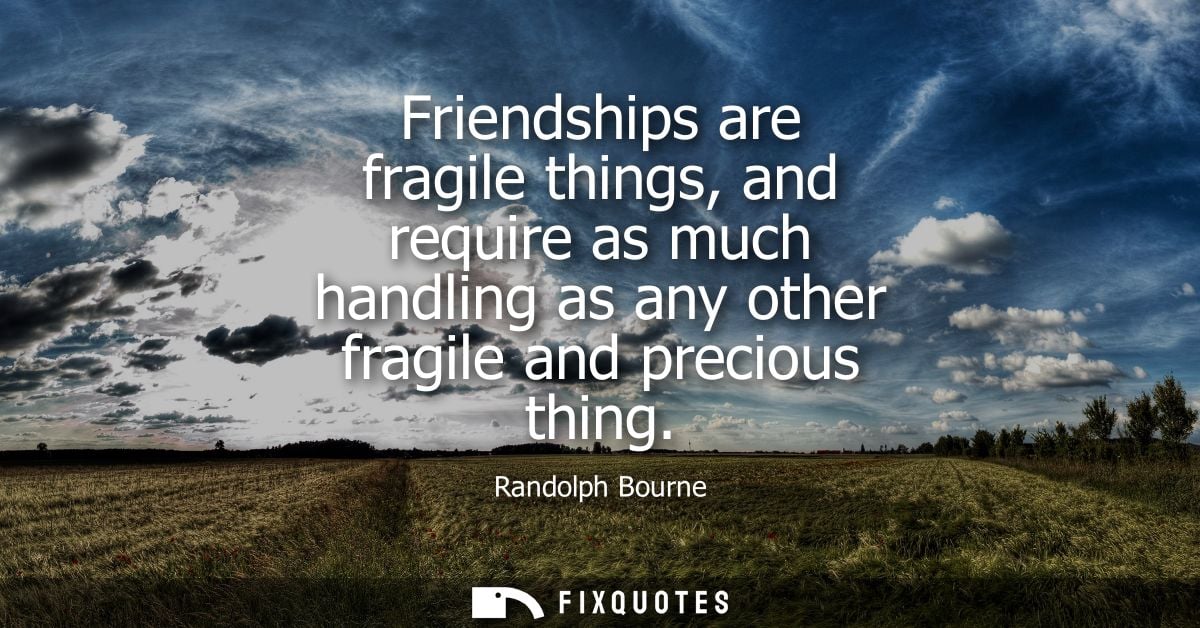 Friendships are fragile things, and require as much handling as any other fragile and precious thing
