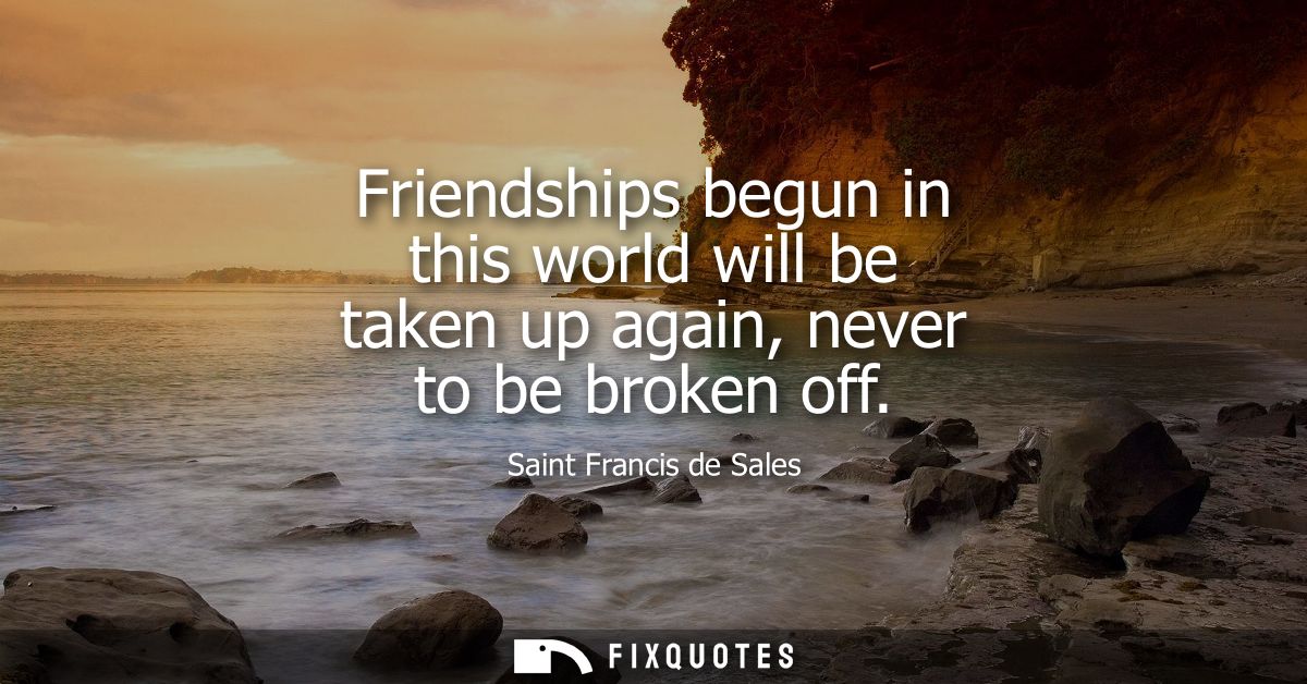 Friendships begun in this world will be taken up again, never to be broken off